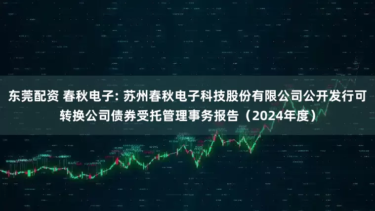 东莞配资 春秋电子: 苏州春秋电子科技股份有限公司公开发行可转换公司债券受托管理事务报告（2024年度）