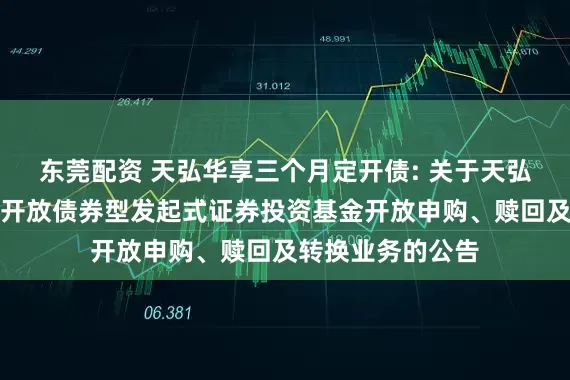 东莞配资 天弘华享三个月定开债: 关于天弘华享三个月定期开放债券型发起式证券投资基金开放申购、赎回及转换业务的公告