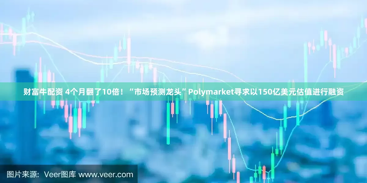 财富牛配资 4个月翻了10倍！“市场预测龙头”Polymarket寻求以150亿美元估值进行融资