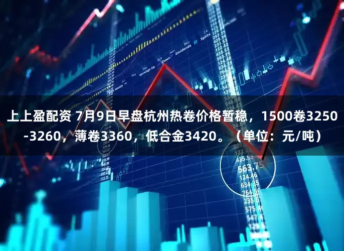 上上盈配资 7月9日早盘杭州热卷价格暂稳，1500卷3250-3260，薄卷3360，低合金3420。（单位：元/吨）