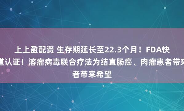 上上盈配资 生存期延长至22.3个月！FDA快速通道认证！溶瘤病毒联合疗法为结直肠癌、肉瘤患者带来希望