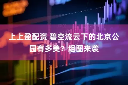 上上盈配资 碧空流云下的北京公园有多美？组图来袭