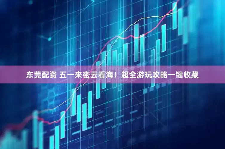 东莞配资 五一来密云看海！超全游玩攻略一键收藏