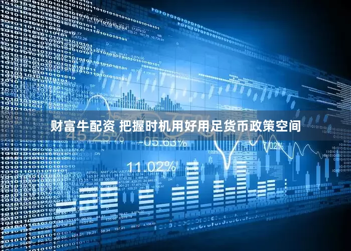 财富牛配资 把握时机用好用足货币政策空间