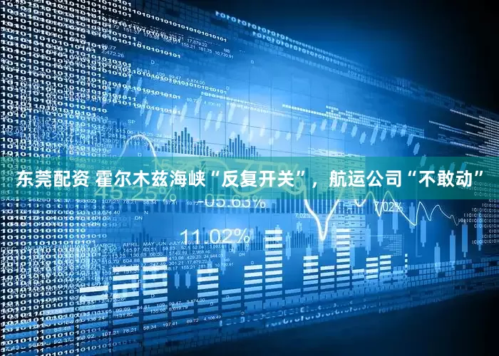 东莞配资 霍尔木兹海峡“反复开关”，航运公司“不敢动”