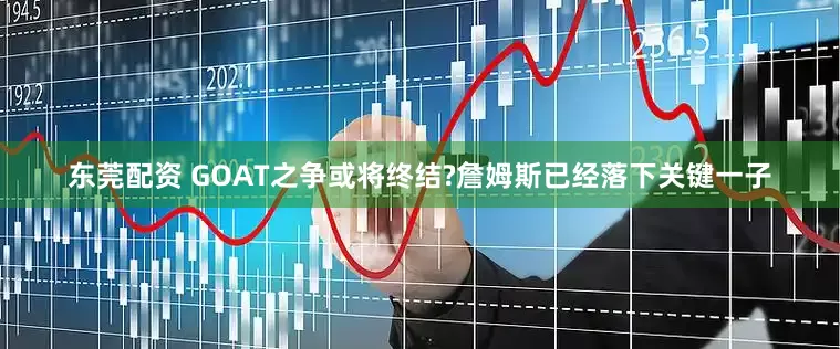 东莞配资 GOAT之争或将终结?詹姆斯已经落下关键一子