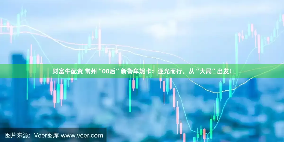 财富牛配资 常州“00后”新警牟妮卡：逐光而行，从“大局”出发！