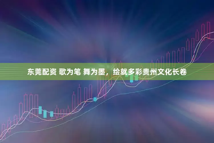 东莞配资 歌为笔 舞为墨，绘就多彩贵州文化长卷